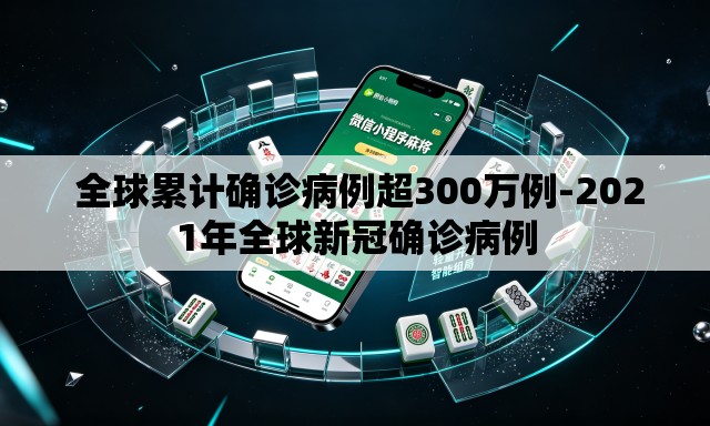 全球累计确诊病例超300万例-2021年全球新冠确诊病例 全球累计确诊病例超300万例-2021年全球新冠确诊病例