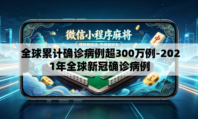 全球累计确诊病例超300万例-2021年全球新冠确诊病例 全球累计确诊病例超300万例-2021年全球新冠确诊病例