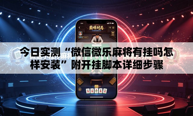 今日实测“微信微乐麻将有挂吗怎样安装”附开挂脚本详细步骤