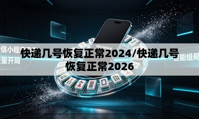 快递几号恢复正常2024/快递几号恢复正常2026