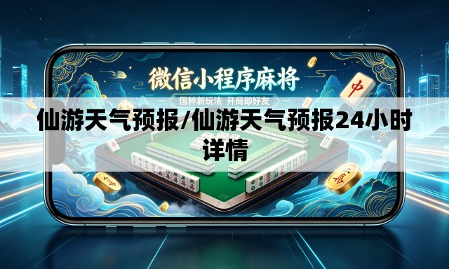 仙游天气预报/仙游天气预报24小时详情