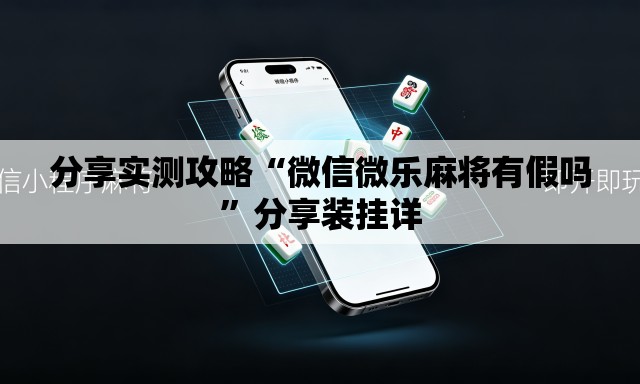 分享实测攻略“微信微乐麻将有假吗	”分享装挂详