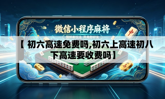【 初六高速免费吗,初六上高速初八下高速要收费吗】 【 初六高速免费吗,初六上高速初八下高速要收费吗】