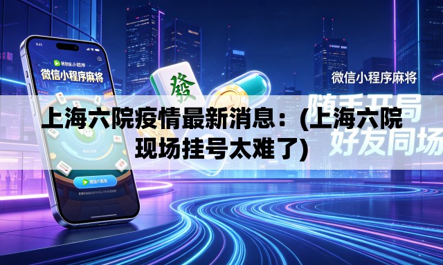上海六院疫情最新消息:(上海六院现场挂号太难了) 上海六院疫情最新消息:(上海六院现场挂号太难了)