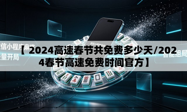 【 2024高速春节共免费多少天/2024春节高速免费时间官方】 【 2024高速春节共免费多少天/2024春节高速免费时间官方】