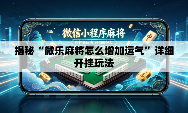 揭秘“微乐麻将怎么增加运气”详细开挂玩法