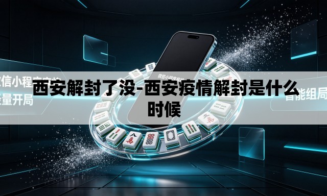 西安解封了没-西安疫情解封是什么时候 西安解封了没-西安疫情解封是什么时候