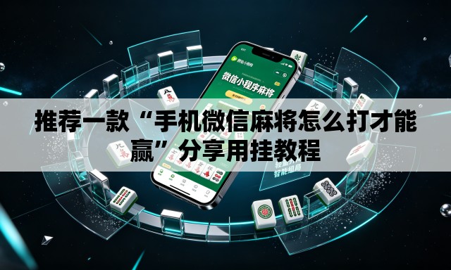 推荐一款“手机微信麻将怎么打才能赢”分享用挂教程
