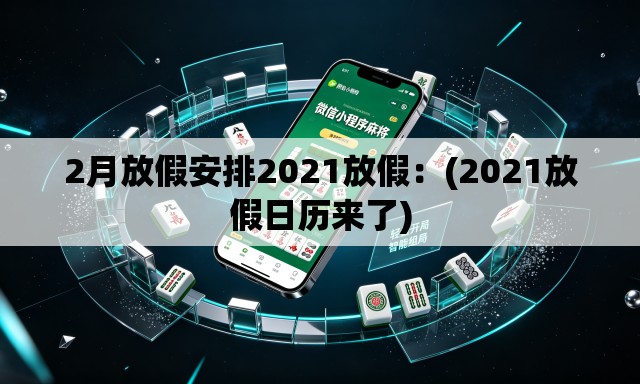 2月放假安排2021放假:(2021放假日历来了) 2月放假安排2021放假:(2021放假日历来了)