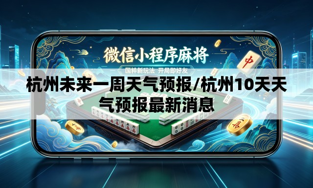 杭州未来一周天气预报/杭州10天天气预报最新消息 杭州未来一周天气预报/杭州10天天气预报最新消息