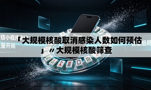 「大规模核酸取消感染人数如何预估」〃大规模核酸筛查