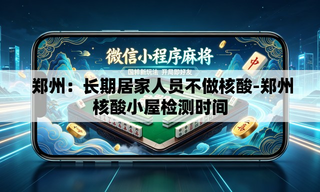 郑州:长期居家人员不做核酸-郑州核酸小屋检测时间 郑州:长期居家人员不做核酸-郑州核酸小屋检测时间