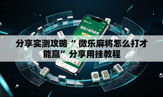 分享实测攻略“ 微乐麻将怎么打才能赢	”分享用挂教程