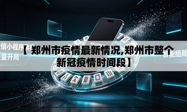 【 郑州市疫情最新情况,郑州市整个新冠疫情时间段】 【 郑州市疫情最新情况,郑州市整个新冠疫情时间段】