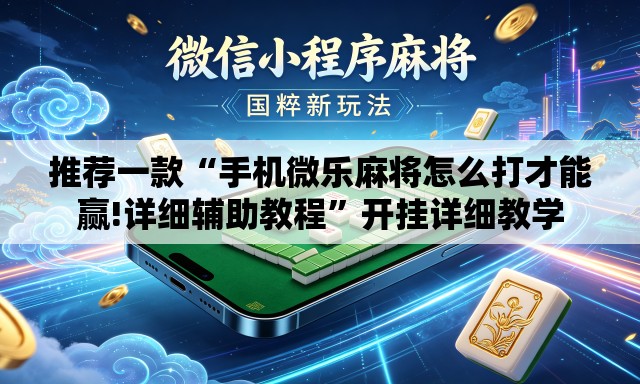 推荐一款“手机微乐麻将怎么打才能赢!详细辅助教程	”开挂详细教学