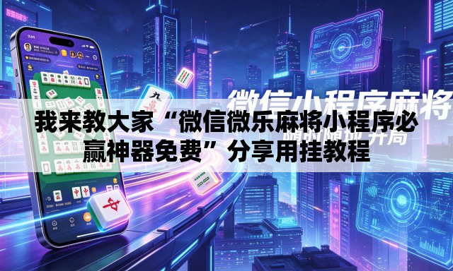 我来教大家“微信微乐麻将小程序必赢神器免费	”分享用挂教程