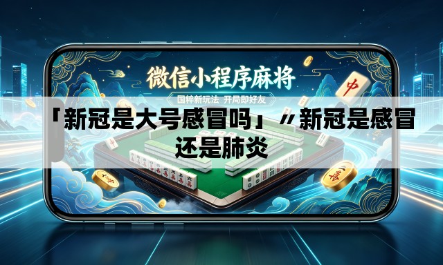 「新冠是大号感冒吗」〃新冠是感冒还是肺炎 「新冠是大号感冒吗」〃新冠是感冒还是肺炎
