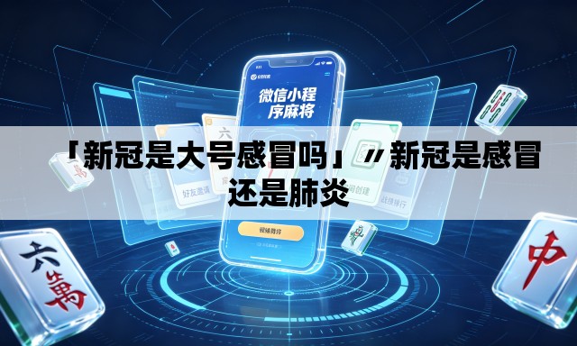 「新冠是大号感冒吗」〃新冠是感冒还是肺炎 「新冠是大号感冒吗」〃新冠是感冒还是肺炎