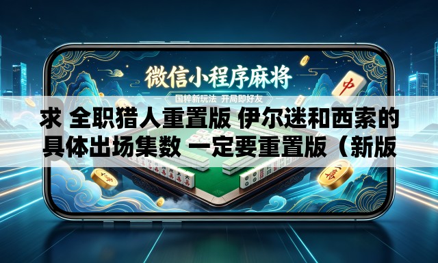 求 全职猎人重置版 伊尔迷和西索的具体出场集数 一定要重置版（新版）的。
