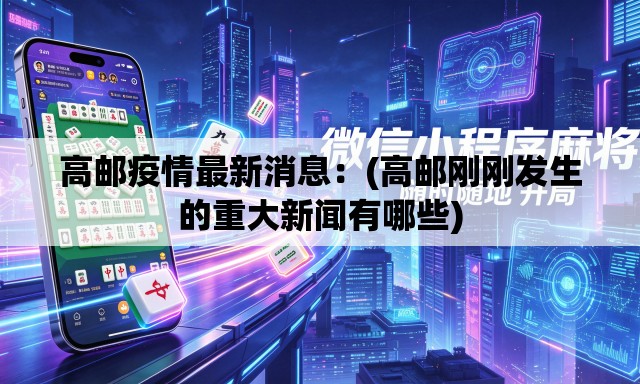 高邮疫情最新消息：(高邮刚刚发生的重大新闻有哪些)