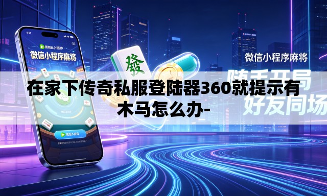 在家下传奇私服登陆器360就提示有木马怎么办- 在家下传奇私服登陆器360就提示有木马怎么办-