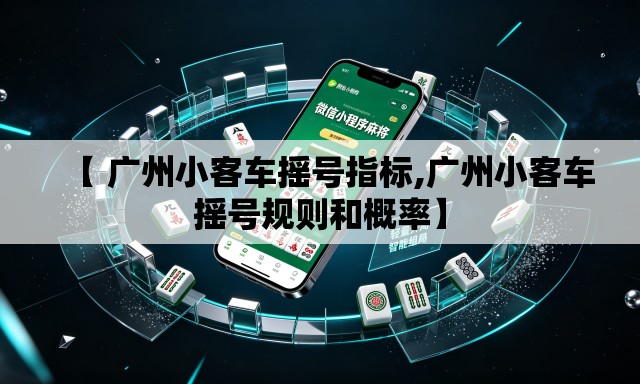 【 广州小客车摇号指标,广州小客车摇号规则和概率】