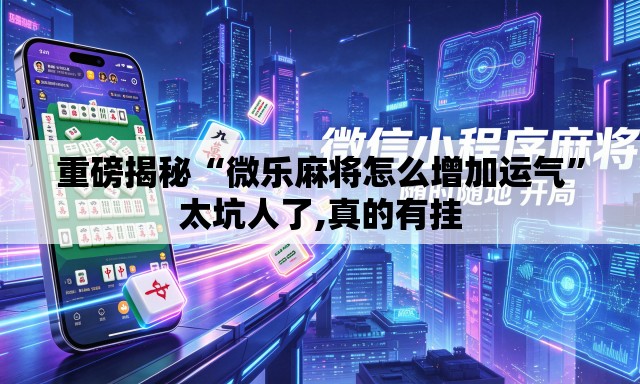 重磅揭秘“微乐麻将怎么增加运气	”太坑人了,真的有挂