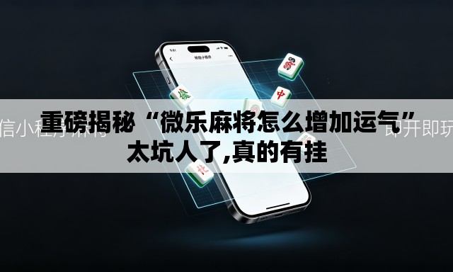 重磅揭秘“微乐麻将怎么增加运气	”太坑人了,真的有挂