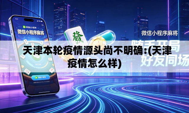   天津本轮疫情源头尚不明确:(天津疫情怎么样)