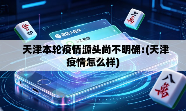   天津本轮疫情源头尚不明确:(天津疫情怎么样)