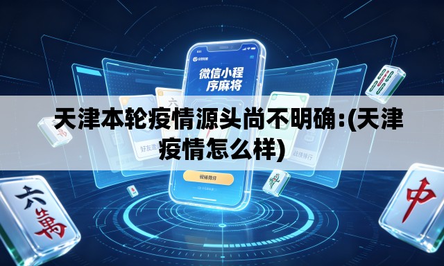   天津本轮疫情源头尚不明确:(天津疫情怎么样)
