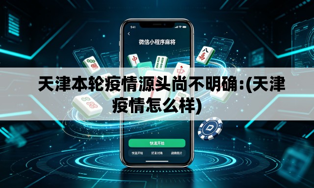   天津本轮疫情源头尚不明确:(天津疫情怎么样)