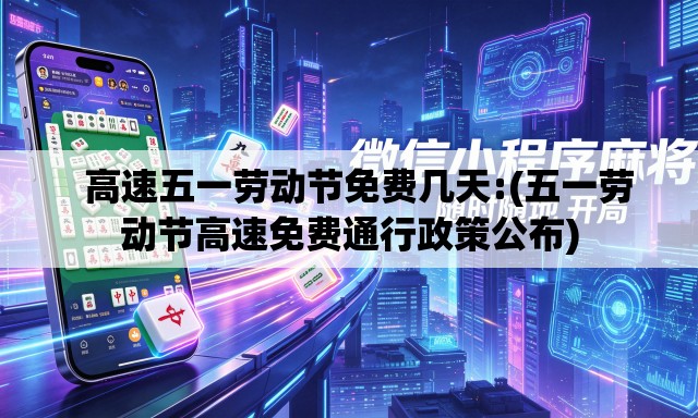高速五一劳动节免费几天:(五一劳动节高速免费通行政策公布) 高速五一劳动节免费几天:(五一劳动节高速免费通行政策公布)