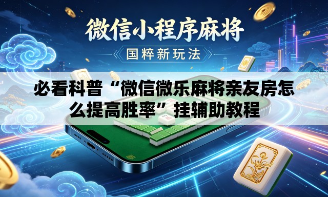 必看科普“微信微乐麻将亲友房怎么提高胜率”挂辅助教程