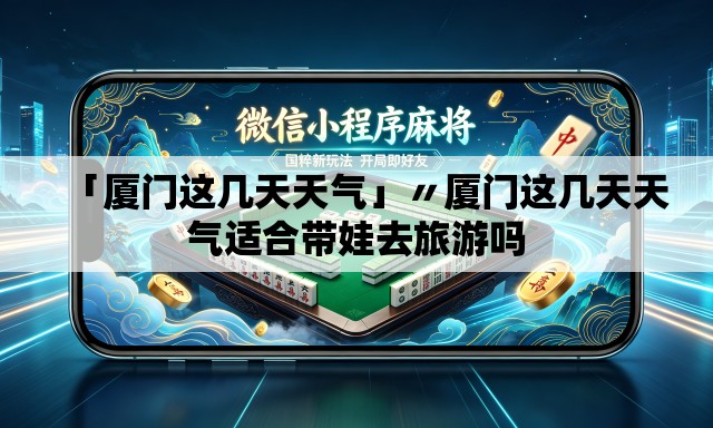 「厦门这几天天气」〃厦门这几天天气适合带娃去旅游吗 「厦门这几天天气」〃厦门这几天天气适合带娃去旅游吗