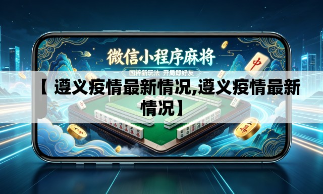 【 遵义疫情最新情况,遵义疫情最新情况】 【 遵义疫情最新情况,遵义疫情最新情况】