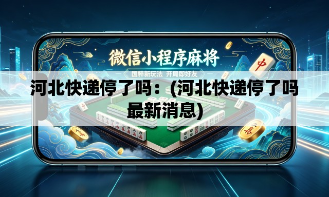 河北快递停了吗:(河北快递停了吗最新消息) 河北快递停了吗:(河北快递停了吗最新消息)