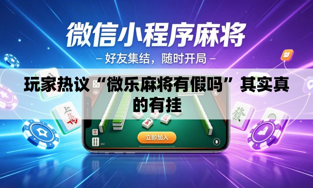 玩家热议“微乐麻将有假吗	”其实真的有挂