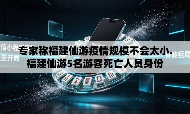 专家称福建仙游疫情规模不会太小.福建仙游5名游客死亡人员身份 专家称福建仙游疫情规模不会太小.福建仙游5名游客死亡人员身份