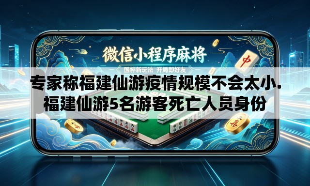 专家称福建仙游疫情规模不会太小.福建仙游5名游客死亡人员身份 专家称福建仙游疫情规模不会太小.福建仙游5名游客死亡人员身份
