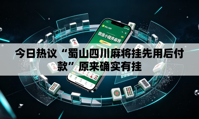 今日热议“蜀山四川麻将挂先用后付款”原来确实有挂