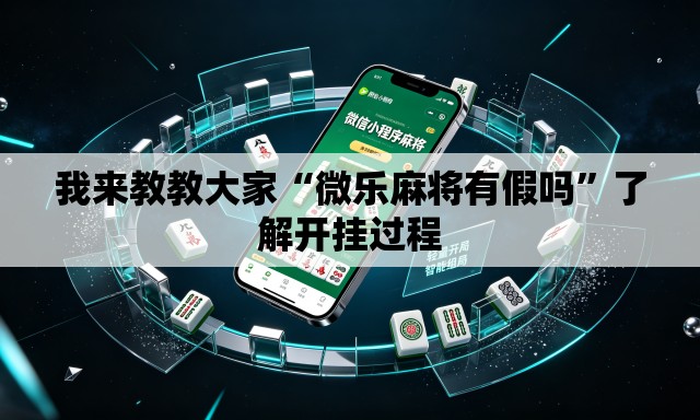 我来教教大家“微乐麻将有假吗”了解开挂过程