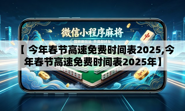 【 今年春节高速免费时间表2025,今年春节高速免费时间表2025年】 【 今年春节高速免费时间表2025,今年春节高速免费时间表2025年】