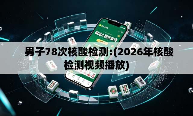   男子78次核酸检测:(2026年核酸检测视频播放)