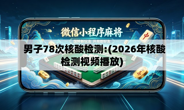   男子78次核酸检测:(2026年核酸检测视频播放)