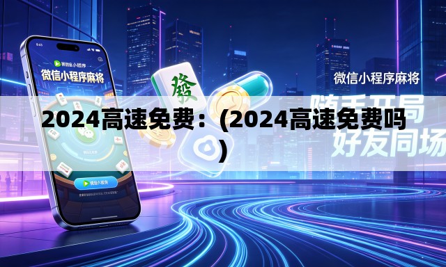 2024高速免费：(2024高速免费吗)