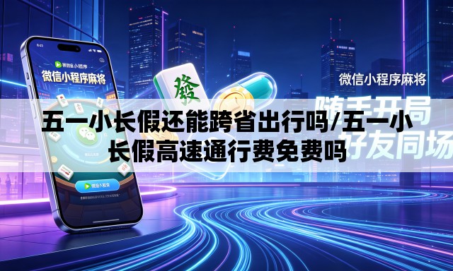 五一小长假还能跨省出行吗/五一小长假高速通行费免费吗 五一小长假还能跨省出行吗/五一小长假高速通行费免费吗