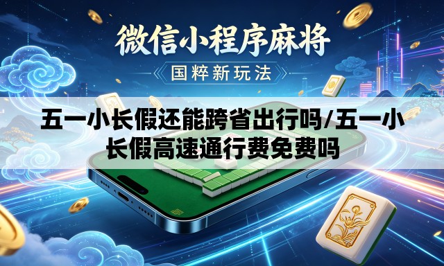 五一小长假还能跨省出行吗/五一小长假高速通行费免费吗 五一小长假还能跨省出行吗/五一小长假高速通行费免费吗