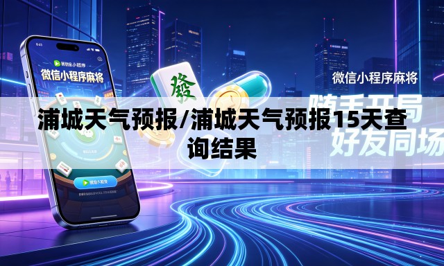 浦城天气预报/浦城天气预报15天查询结果 浦城天气预报/浦城天气预报15天查询结果