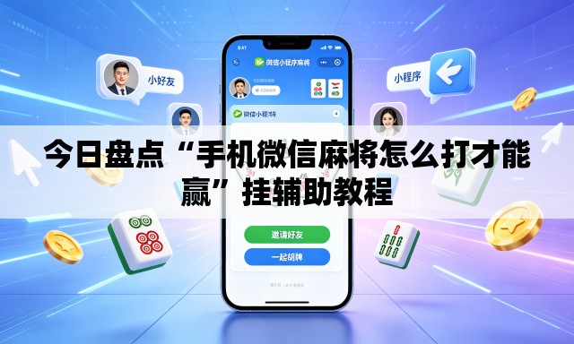 今日盘点“手机微信麻将怎么打才能赢”挂辅助教程